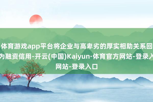 体育游戏app平台将企业与高卑劣的厚实相助关系回荡为融资信用-开云(中国)Kaiyun·体育官方网站-登录入口