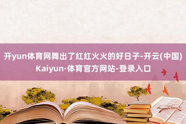开yun体育网舞出了红红火火的好日子-开云(中国)Kaiyun·体育官方网站-登录入口