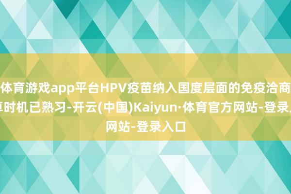 体育游戏app平台HPV疫苗纳入国度层面的免疫洽商打算时机已熟习-开云(中国)Kaiyun·体育官方网站-登录入口