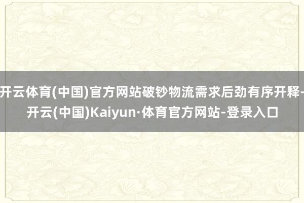 开云体育(中国)官方网站破钞物流需求后劲有序开释-开云(中国)Kaiyun·体育官方网站-登录入口