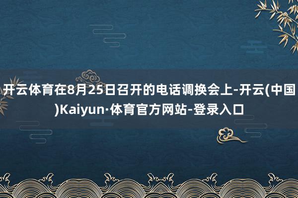开云体育在8月25日召开的电话调换会上-开云(中国)Kaiyun·体育官方网站-登录入口